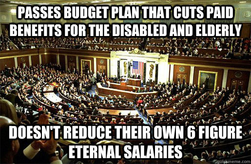 Passes budget plan that cuts paid benefits for the disabled and elderly Doesn't reduce their own 6 figure eternal salaries - Passes budget plan that cuts paid benefits for the disabled and elderly Doesn't reduce their own 6 figure eternal salaries  Congress