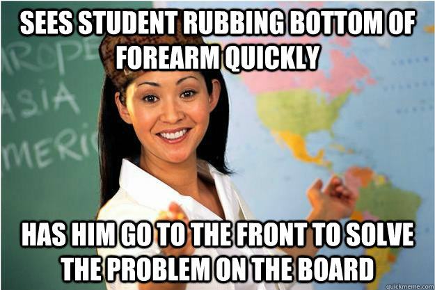 Sees student rubbing bottom of forearm quickly Has him go to the front to solve the problem on the board  Scumbag Teacher