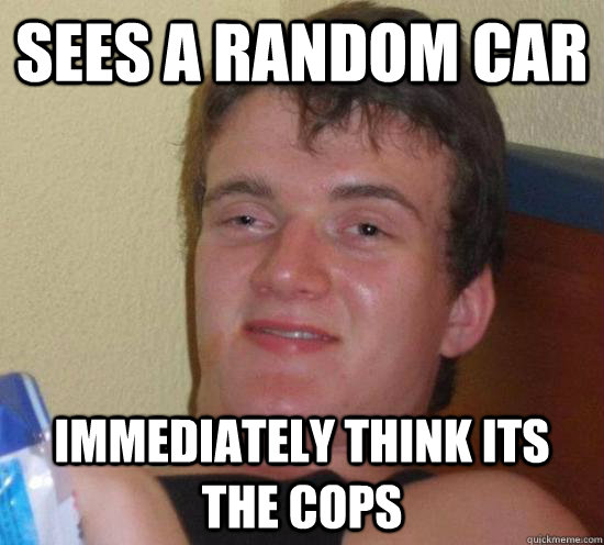 Sees a random car immediately think its the cops  Really High Guy