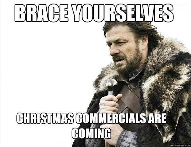 Brace yourselves
 Christmas Commercials are coming  