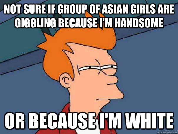 Not sure if group of asian girls are giggling because I'm handsome Or because I'm white  Futurama Fry