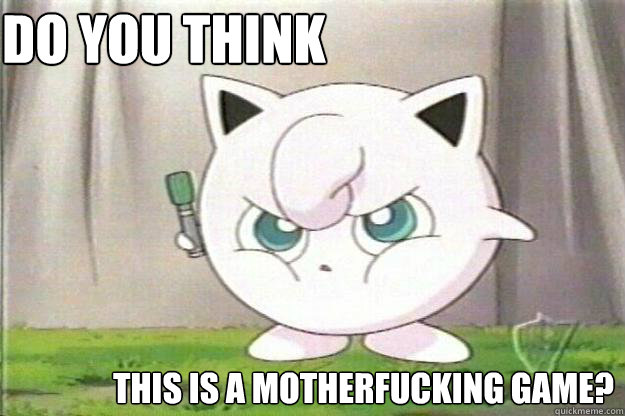 Do you think This is a motherfucking game?  Angry Jigglypuff
