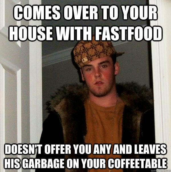 Comes over to your  house with fastfood doesn't offer you any and leaves his garbage on your coffeetable - Comes over to your  house with fastfood doesn't offer you any and leaves his garbage on your coffeetable  Scumbag Steve