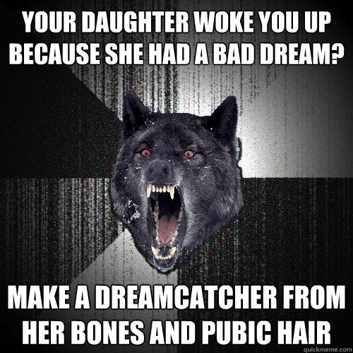 your daughter woke you up because she had a bad dream? make a dreamcatcher from her bones and pubic hair  Insanity Wolf