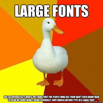 large fonts are so overrated it makes me think that the people who use them don't even know how to read or something. I mean, seriously, why would anyone type in a large font.  Tech Impaired Duck