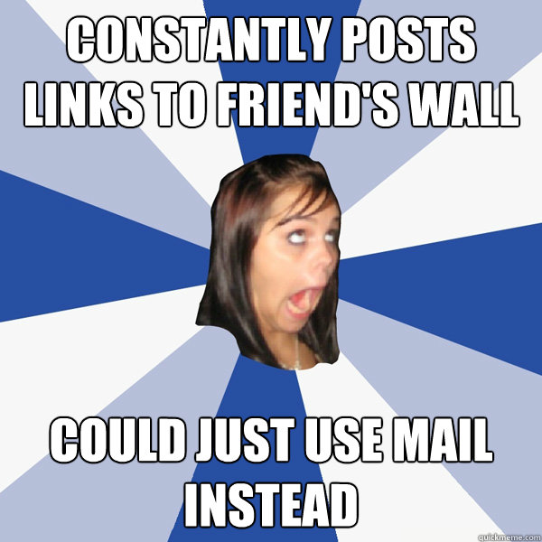 constantly posts links to friend's wall could just use mail instead  Annoying Facebook Girl