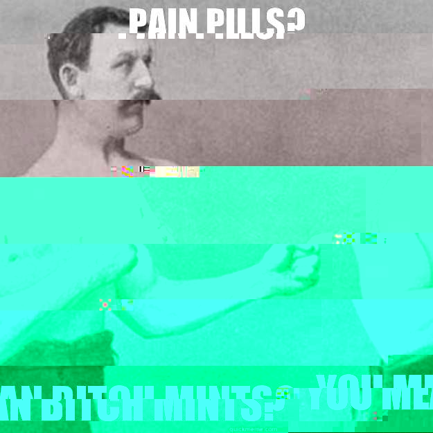 Pain Pills? YOU MEAN BITCH MINTS?  overly manly man