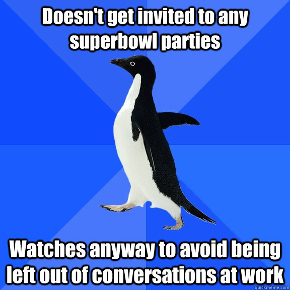 Doesn't get invited to any superbowl parties Watches anyway to avoid being left out of conversations at work  Socially Awkward Penguin