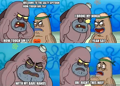 Welcome to the Salty Spitoon how tough are ya? HOW TOUGH AM I? I broke my Nokia With my bare hands Uh...right this way Yeah so?  Salty Spitoon How Tough Are Ya