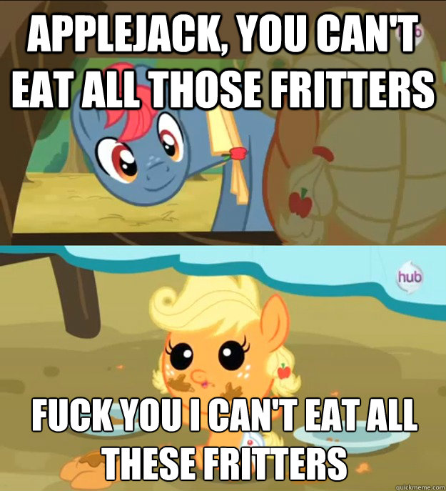 applejack, you can't eat all those fritters fuck you I can't eat all these fritters - applejack, you can't eat all those fritters fuck you I can't eat all these fritters  Misc