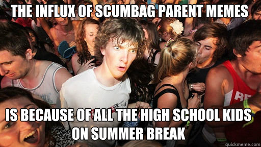 The influx of scumbag parent memes is because of all the high school kids on summer break  Sudden Clarity Clarence