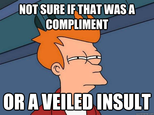 Not sure if that was a compliment or a veiled insult  Futurama Fry