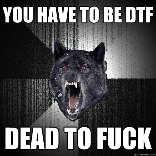 You have to be DTF Dead to fuck  Insanity Wolf