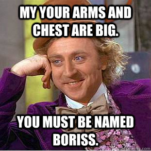 My your arms and chest are big. You must be named Boriss.  Condescending Wonka