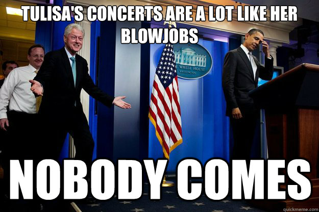 Tulisa's concerts are a lot like her blowjobs nobody comes - Tulisa's concerts are a lot like her blowjobs nobody comes  Inappropriate Timing Bill Clinton