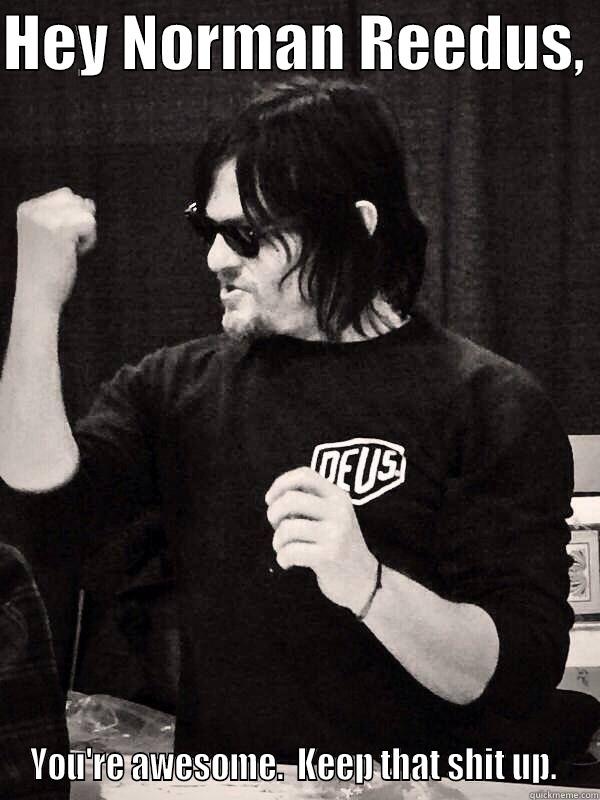 Hey Norman - HEY NORMAN REEDUS,  YOU'RE AWESOME.  KEEP THAT SHIT UP.  Misc