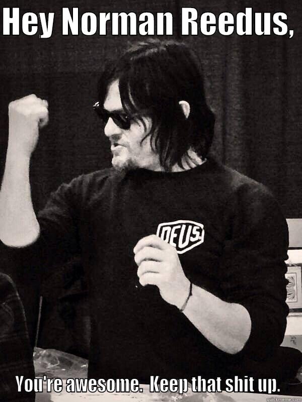 HEY NORMAN REEDUS,  YOU'RE AWESOME.  KEEP THAT SHIT UP.  Misc