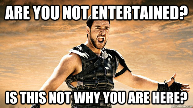 Are you not entertained? Is this not why you are here? - Are you not entertained? Is this not why you are here?  Offended Maximus