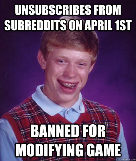 Unsubscribes from Subreddits on April 1st Banned for Modifying Game - Unsubscribes from Subreddits on April 1st Banned for Modifying Game  Bad Luck Brian