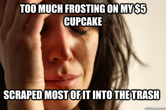 too much frosting on my $5 cupcake scraped most of it into the trash  First World Problems