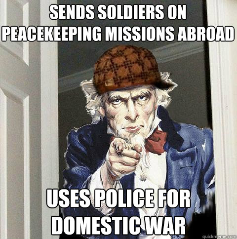 Sends soldiers on peacekeeping missions abroad Uses police for domestic war  Scumbag Uncle Sam