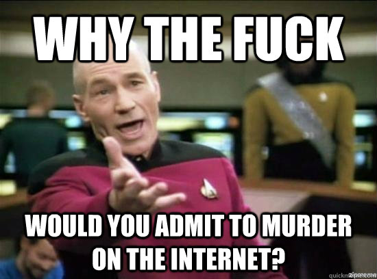 Why the fuck would you admit to murder on the internet?  Annoyed Picard HD