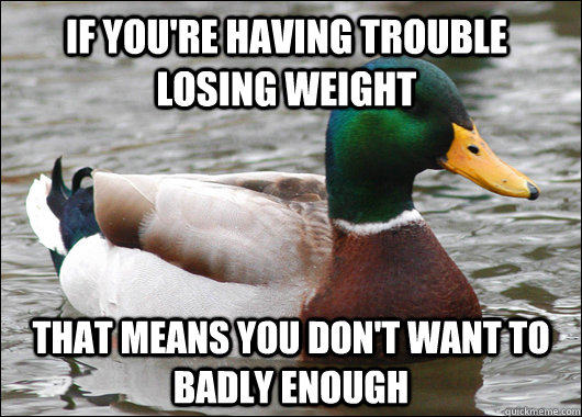 if you're having trouble losing weight that means you don't want to badly enough  Actual Advice Mallard