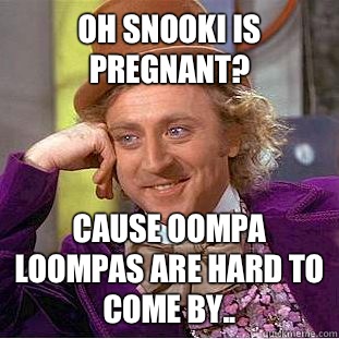 Oh Snooki is pregnant? Cause oompa loompas are hard to come by..  Condescending Wonka