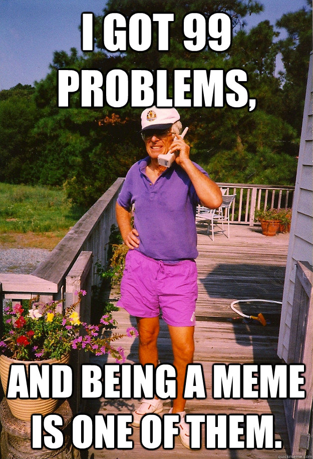 I got 99 Problems, and being a Meme is one of them.  99 Problems Grandpa