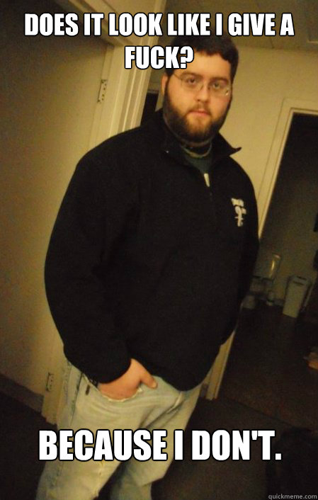 does it look like i give a fuck? because i don't.  