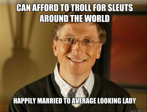 Can afford to troll for sleuts around the world Happily Married to Average Looking Lady  Good guy gates