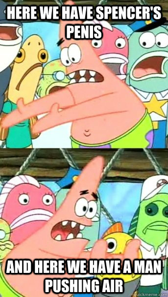 Here we have spencer's penis And here we have a man pushing air  Push it somewhere else Patrick