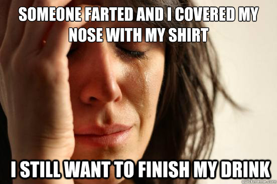 Someone farted and i covered my nose with my shirt  i still want to finish my drink  First World Problems