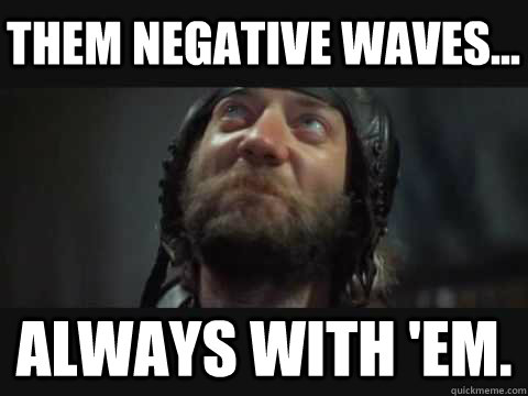 Them negative waves... always with 'em. - Them negative waves... always with 'em.  Sgt Oddball from Kellys Heroes