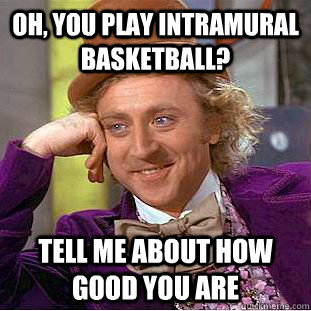 Oh, you play intramural basketball? Tell me about how good you are  Condescending Wonka