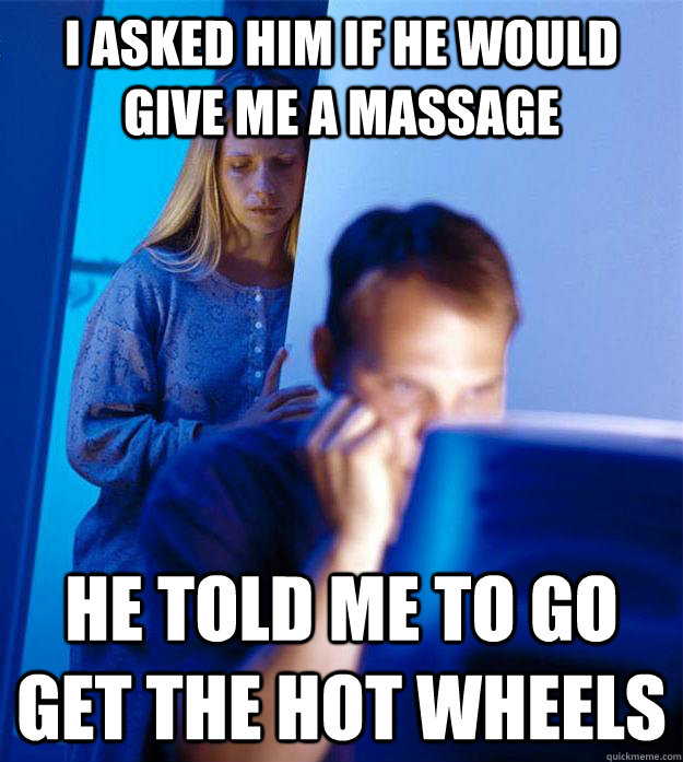 i asked him if he would give me a massage he told me to go get the hot wheels  Redditors Wife