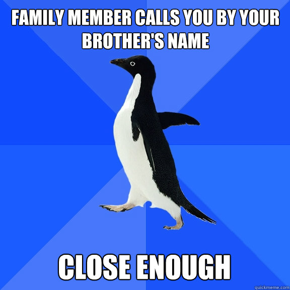Family member calls you by your brother's name close enough  Socially Awkward Penguin