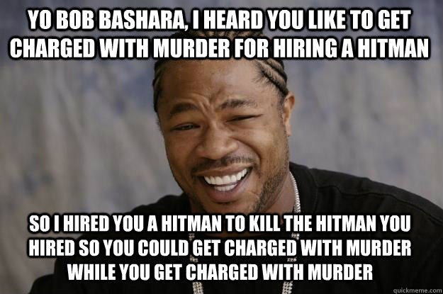 yo bob bashara, i heard you like to get charged with murder for hiring a hitman so i hired you a hitman to kill the hitman you hired so you could get charged with murder while you get charged with murder  Xzibit meme