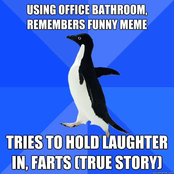 using office bathroom, remembers funny meme tries to hold laughter in, farts (true story)  Socially Awkward Penguin