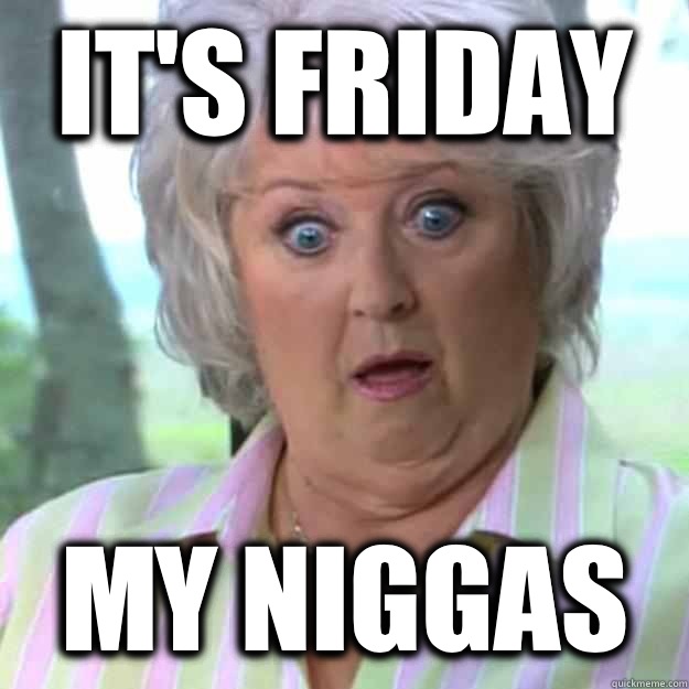 IT'S FRIDAY MY NIGGAS  