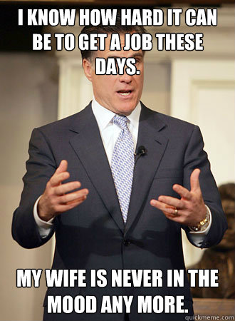 I know how hard it can be to get a job these days. my wife is never in the mood any more.   Relatable Romney