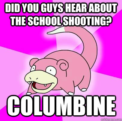 did you guys hear about the school shooting? columbine  Slowpoke