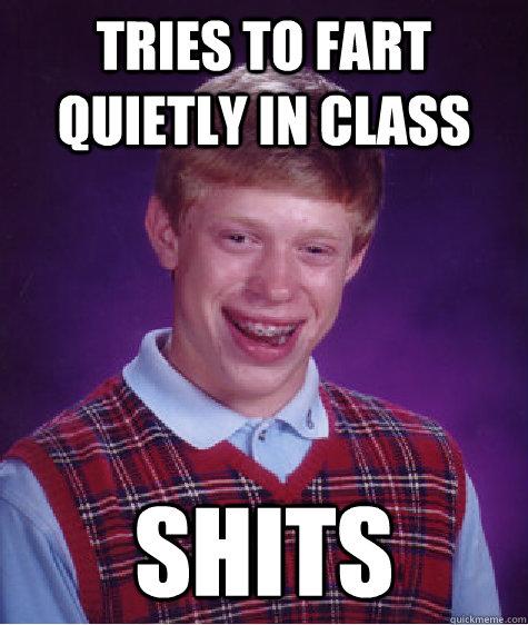 Tries to fart quietly in class shits  Unlucky Brian