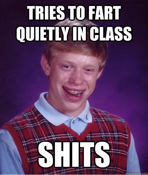 Tries to fart quietly in class shits - Tries to fart quietly in class shits  Unlucky Brian