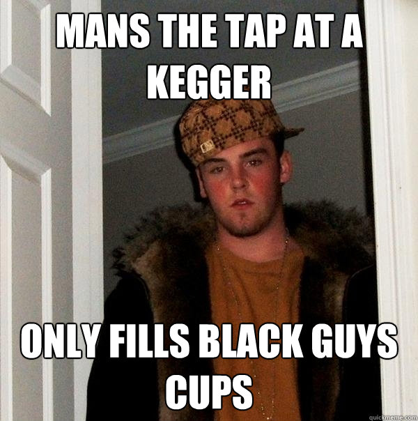 mans the tap at a kegger  Only Fills black guys cups  Scumbag Steve