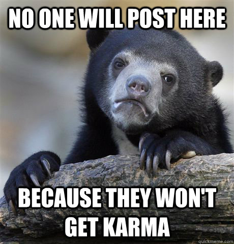 No one will post here Because they won't get karma - No one will post here Because they won't get karma  Confession Bear