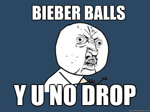 bieber balls y u no drop  Y U No