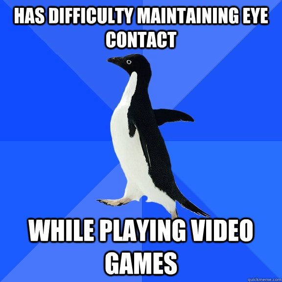 Has difficulty maintaining eye contact While playing video games  Socially Awkward Penguin