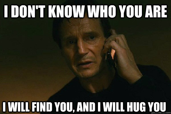 I don't know who you are I will find you, and I will hug you  Liam Neeson Taken