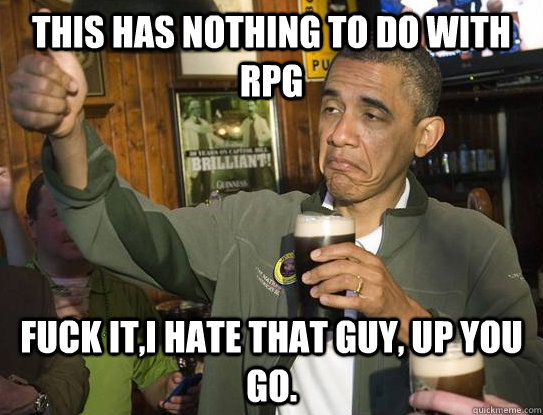 This has nothing to do with RPG Fuck it,I hate that guy, up you go.  Upvoting Obama